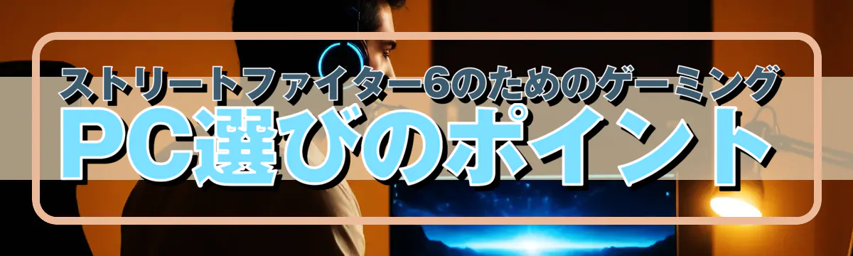 ストリートファイター6のためのゲーミングPC選びのポイント