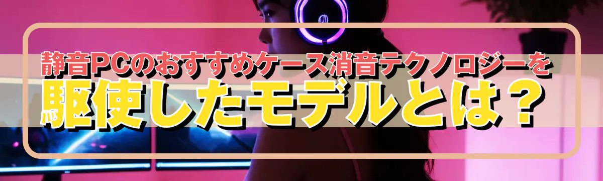 静音PCのおすすめケース消音テクノロジーを駆使したモデルとは?