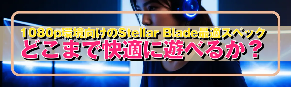 1080p環境向けのStellar Blade最適スペック どこまで快適に遊べるか？