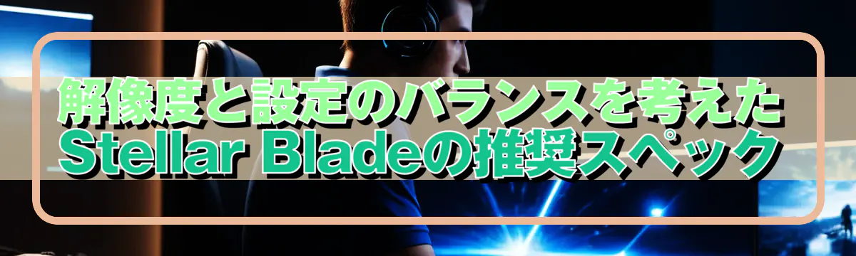 解像度と設定のバランスを考えたStellar Bladeの推奨スペック