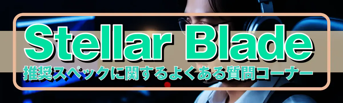 Stellar Blade推奨スペックに関するよくある質問コーナー