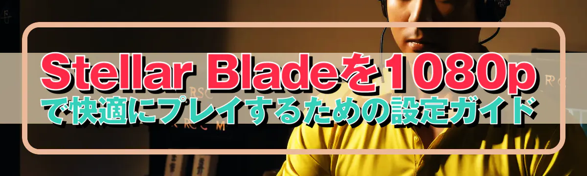 Stellar Bladeを1080pで快適にプレイするための設定ガイド
