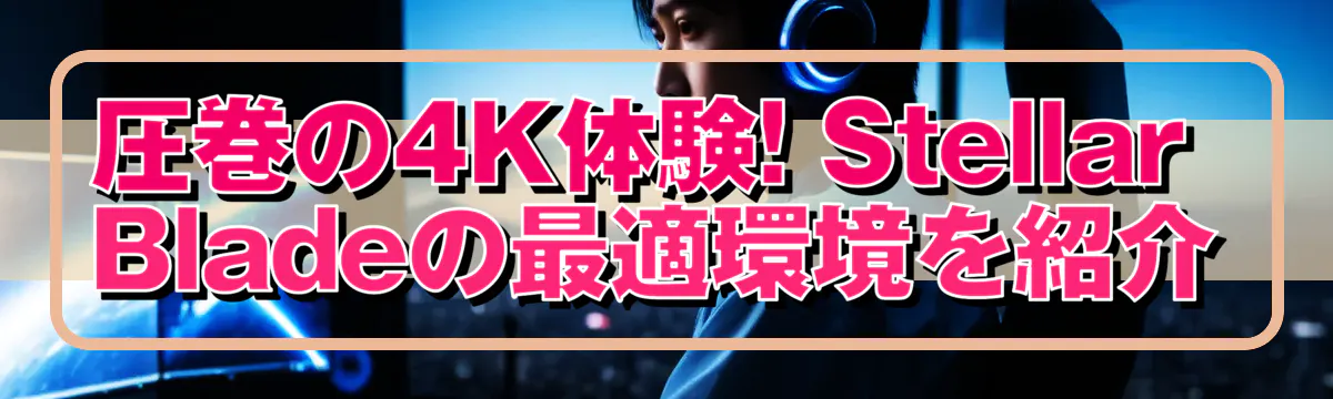 圧巻の4K体験! Stellar Bladeの最適環境を紹介