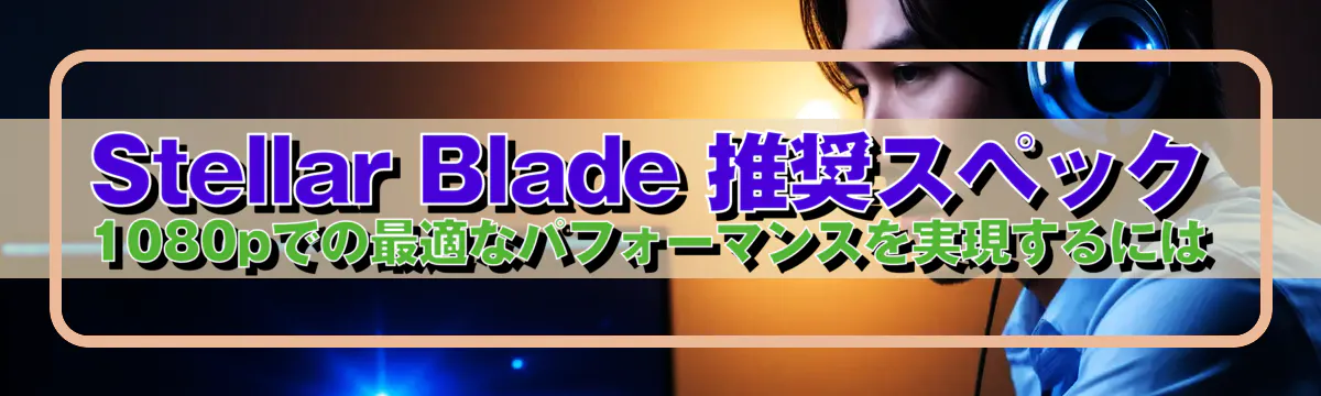 Stellar Blade 推奨スペック 1080pでの最適なパフォーマンスを実現するには