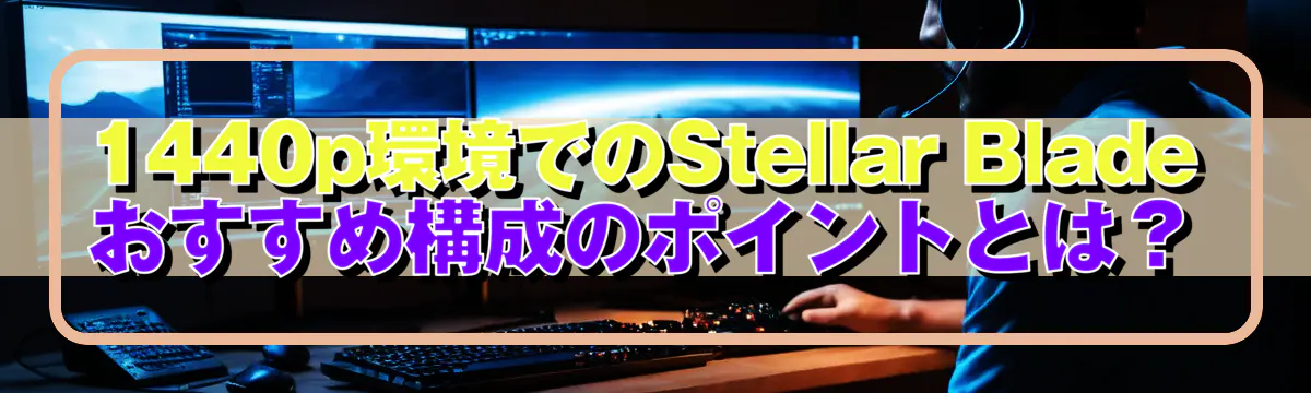 1440p環境でのStellar Bladeおすすめ構成のポイントとは?