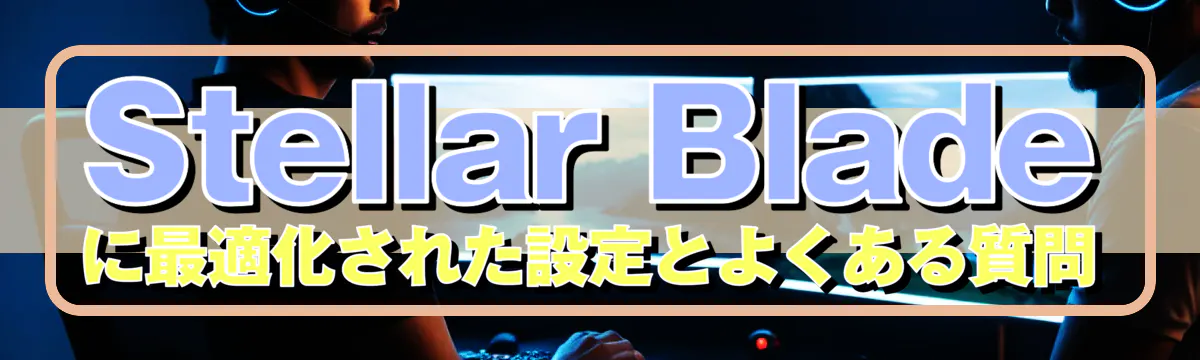 Stellar Blade に最適化された設定とよくある質問