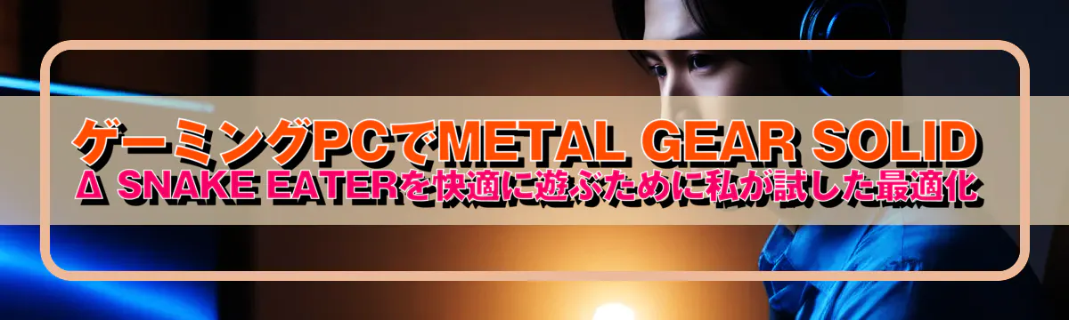 ゲーミングPCでMETAL GEAR SOLID Δ SNAKE EATERを快適に遊ぶために私が試した最適化