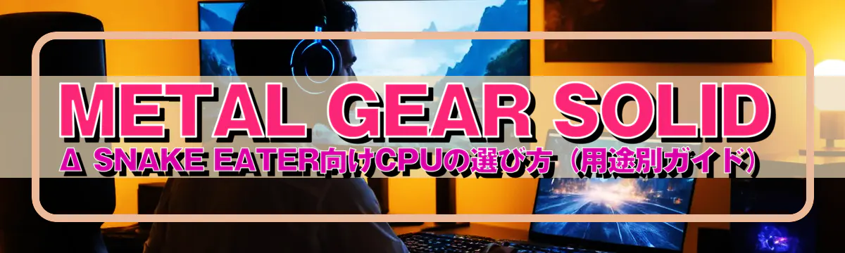 METAL GEAR SOLID Δ SNAKE EATER向けCPUの選び方(用途別ガイド)