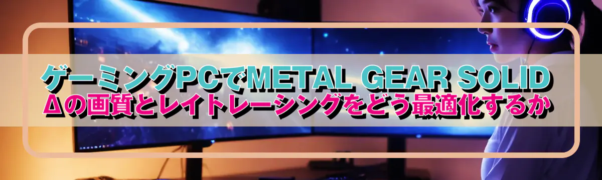 ゲーミングPCでMETAL GEAR SOLID Δの画質とレイトレーシングをどう最適化するか