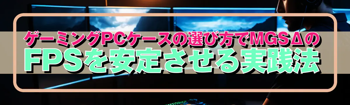 ゲーミングPCケースの選び方でMGSΔのFPSを安定させる実践法