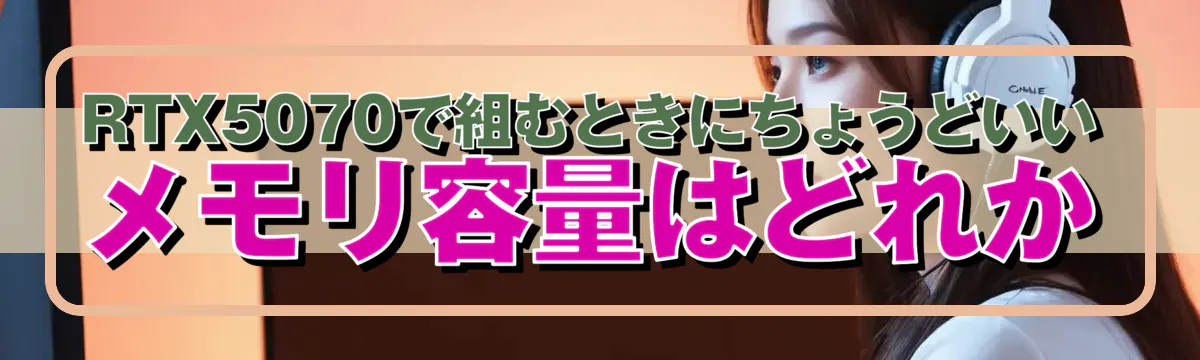 RTX5070で組むときにちょうどいいメモリ容量はどれか