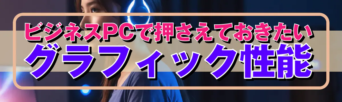 ビジネスPCで押さえておきたいグラフィック性能