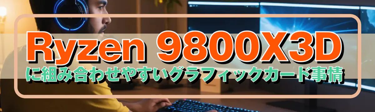 Ryzen 9800X3D に組み合わせやすいグラフィックカード事情