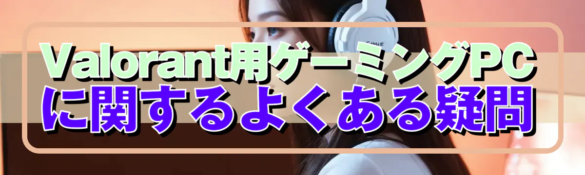 Valorant用ゲーミングPCに関するよくある疑問