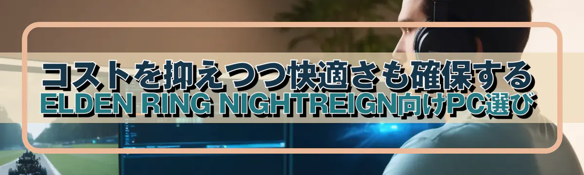 コストを抑えつつ快適さも確保するELDEN RING NIGHTREIGN向けPC選び
