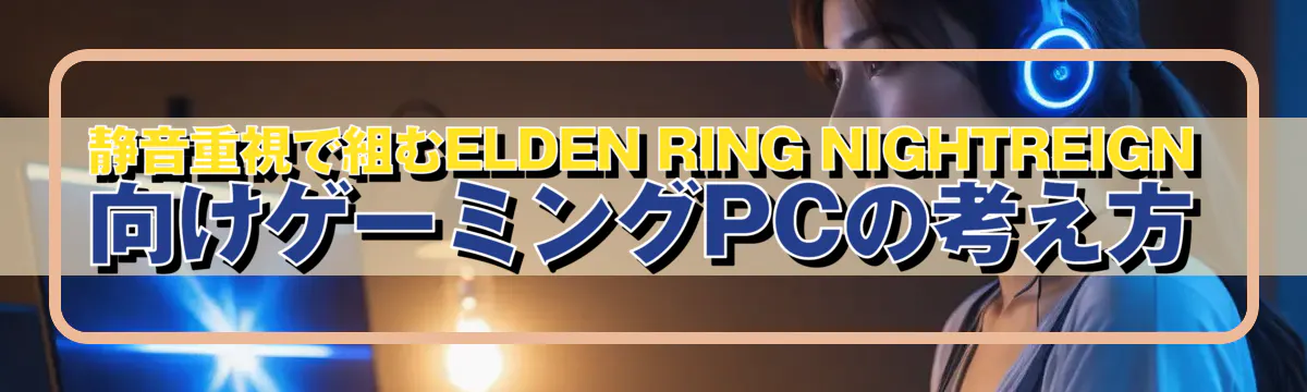 静音重視で組むELDEN RING NIGHTREIGN向けゲーミングPCの考え方