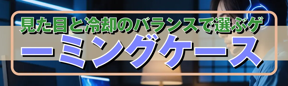 見た目と冷却のバランスで選ぶゲーミングケース