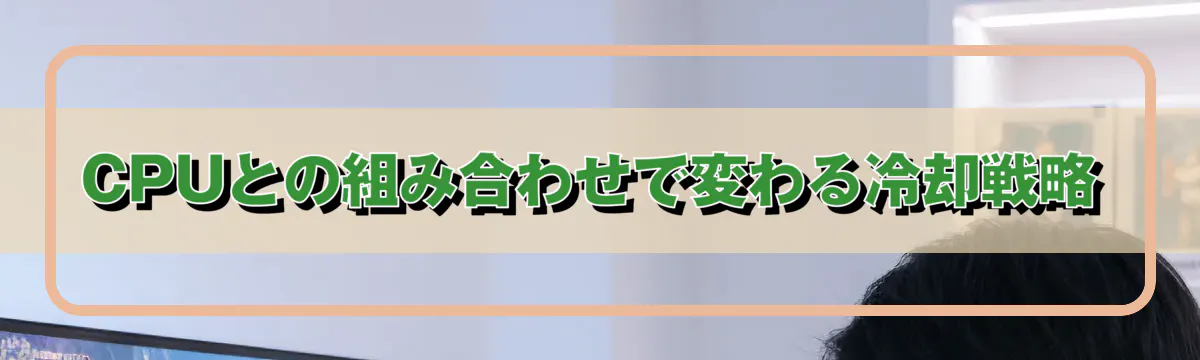 CPUとの組み合わせで変わる冷却戦略