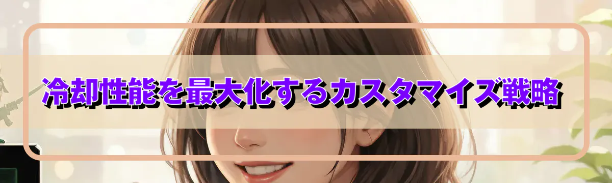 冷却性能を最大化するカスタマイズ戦略