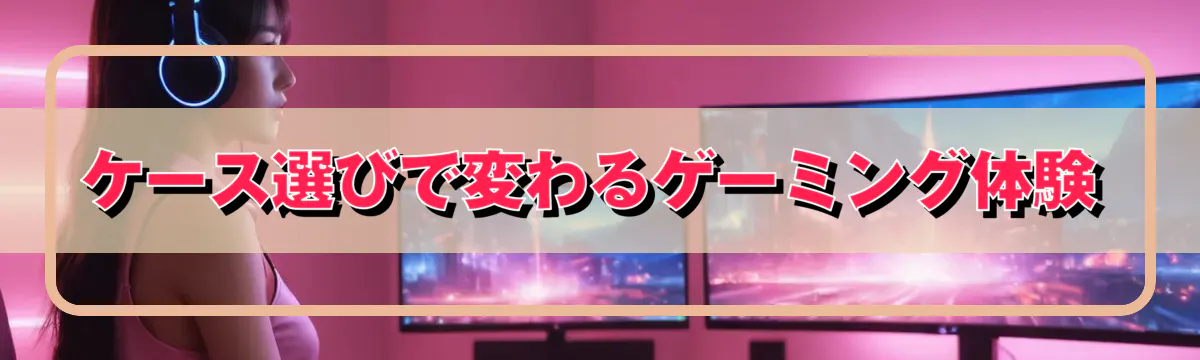 ケース選びで変わるゲーミング体験