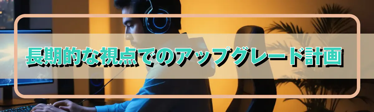 長期的な視点でのアップグレード計画