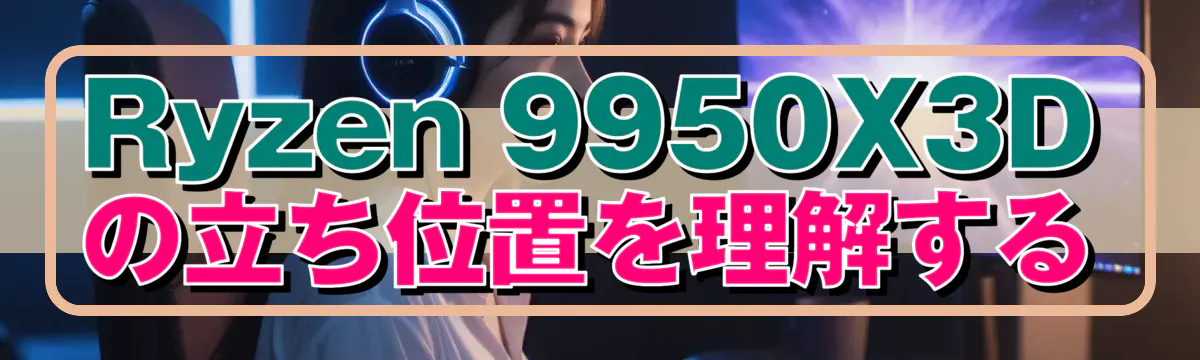 Ryzen 9950X3Dの立ち位置を理解する