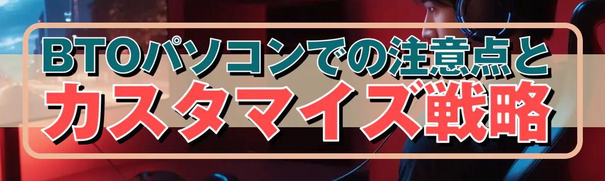 BTOパソコンでの注意点とカスタマイズ戦略