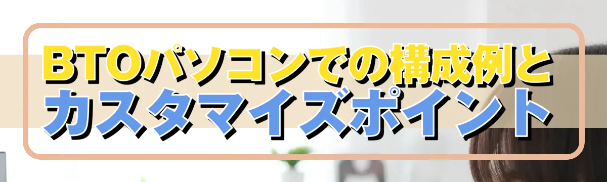 BTOパソコンでの構成例とカスタマイズポイント