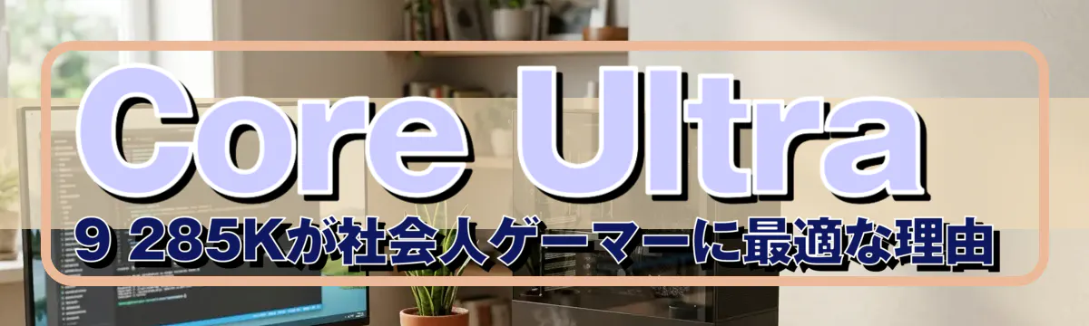Core Ultra 9 285Kが社会人ゲーマーに最適な理由