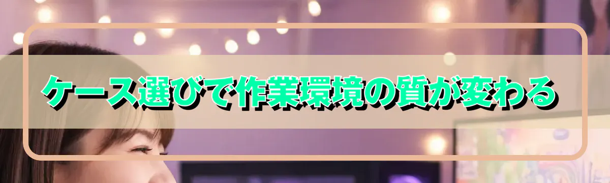 ケース選びで作業環境の質が変わる