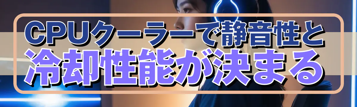 CPUクーラーで静音性と冷却性能が決まる
