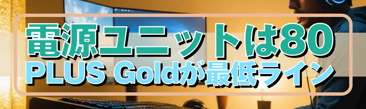 電源ユニットは80 PLUS Goldが最低ライン