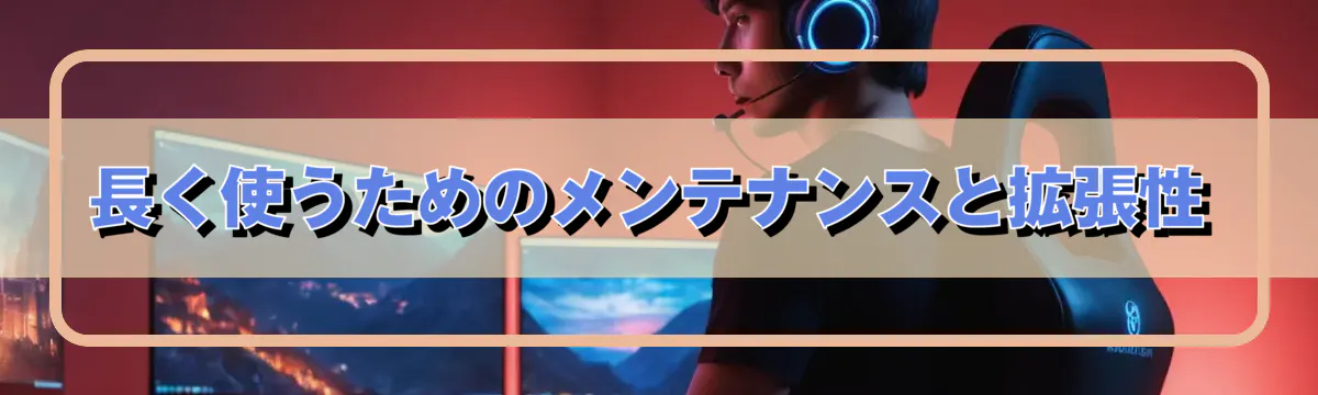 長く使うためのメンテナンスと拡張性
