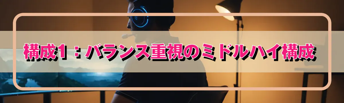 構成1：バランス重視のミドルハイ構成
