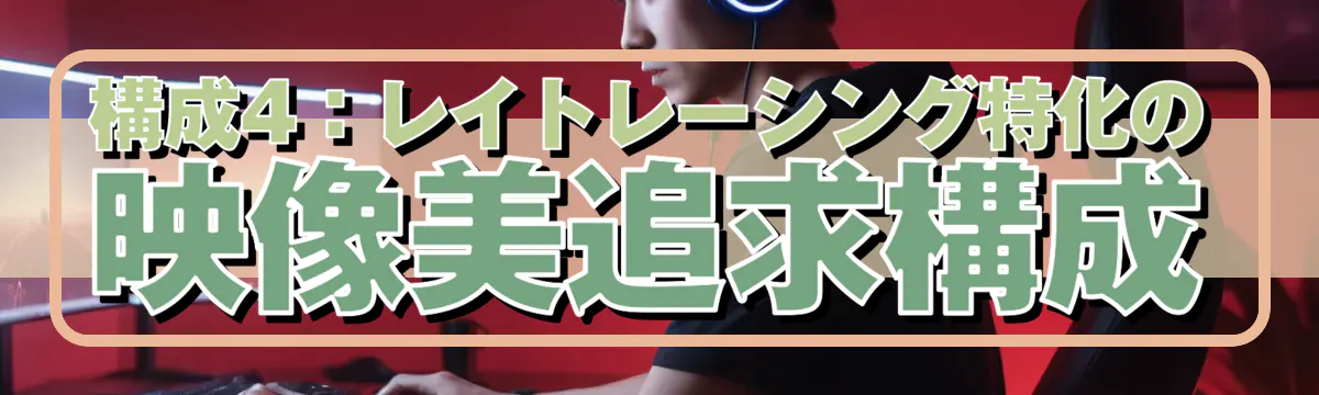 構成4：レイトレーシング特化の映像美追求構成