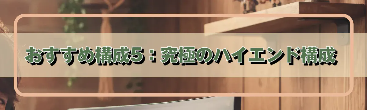 おすすめ構成5：究極のハイエンド構成