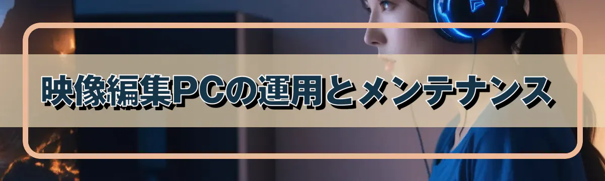 映像編集PCの運用とメンテナンス