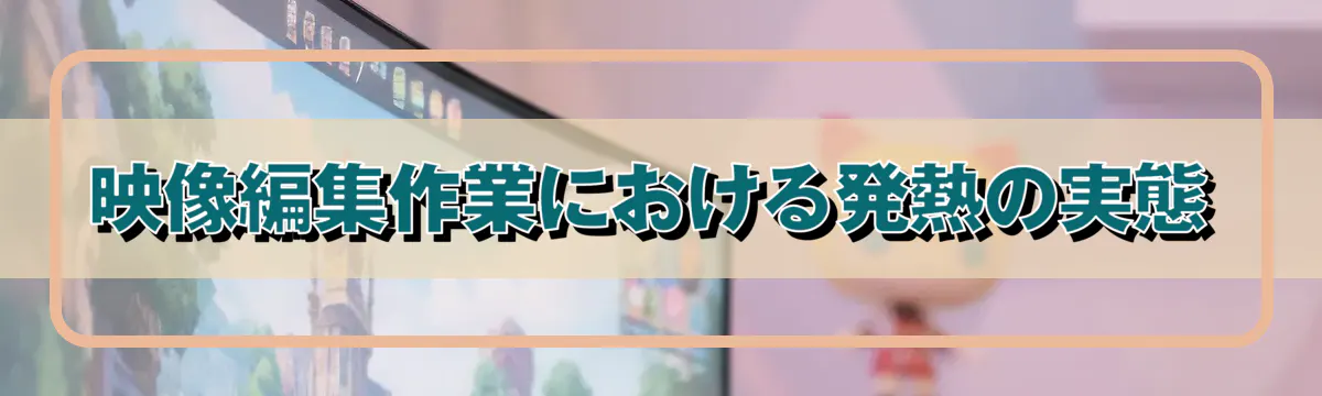 映像編集作業における発熱の実態