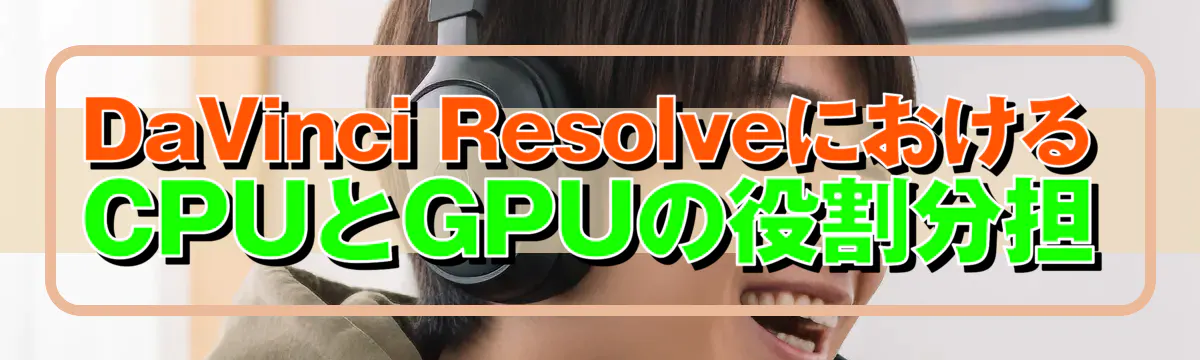 DaVinci ResolveにおけるCPUとGPUの役割分担