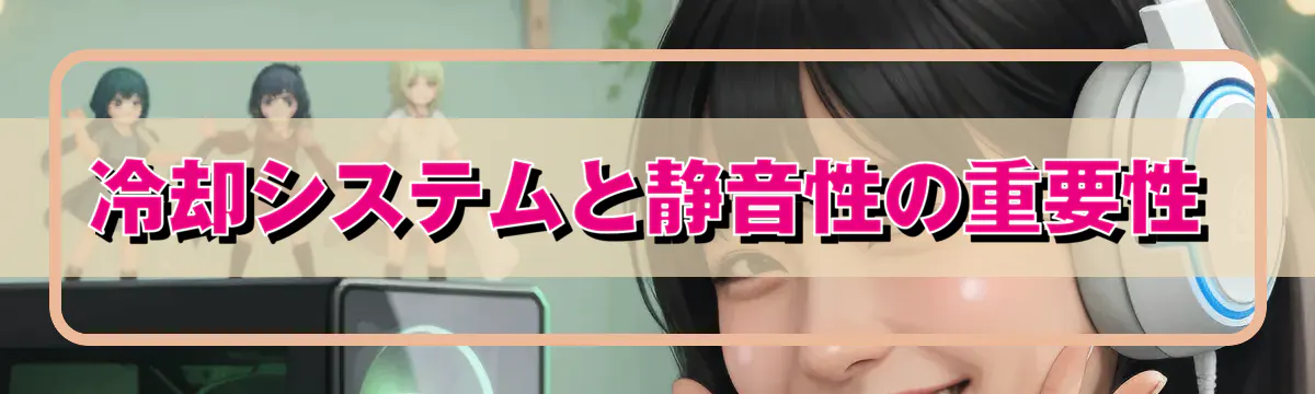冷却システムと静音性の重要性