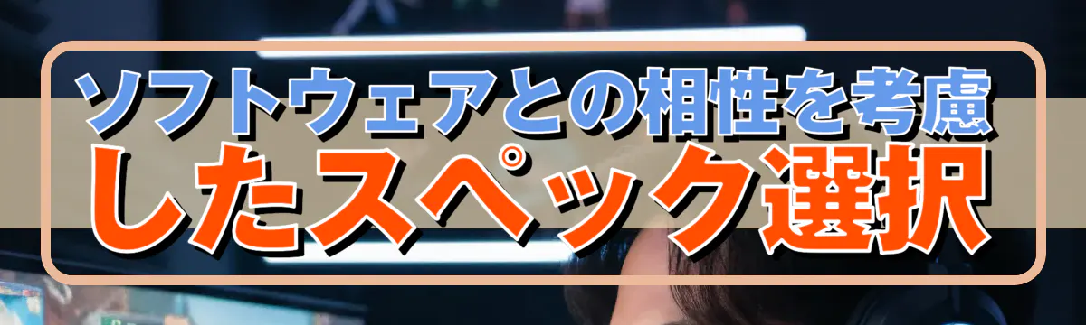 ソフトウェアとの相性を考慮したスペック選択