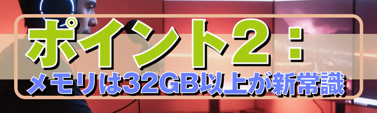 ポイント2：メモリは32GB以上が新常識