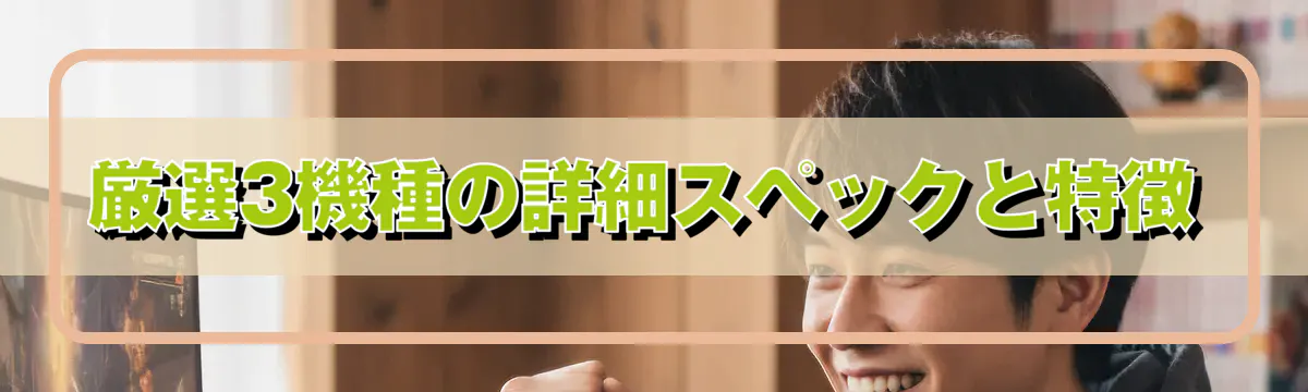 厳選3機種の詳細スペックと特徴