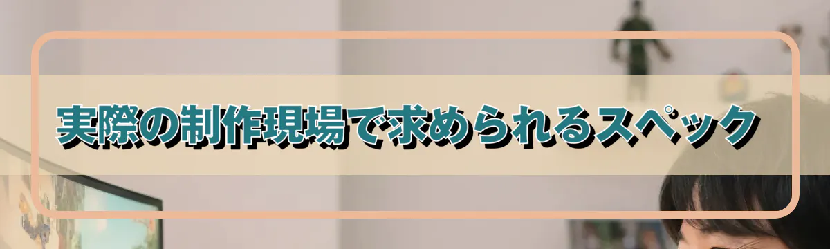 実際の制作現場で求められるスペック