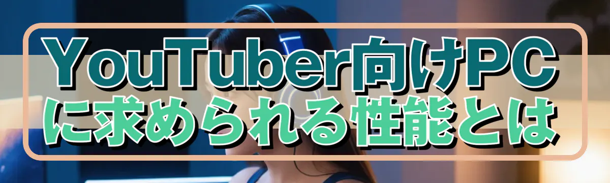 YouTuber向けPCに求められる性能とは