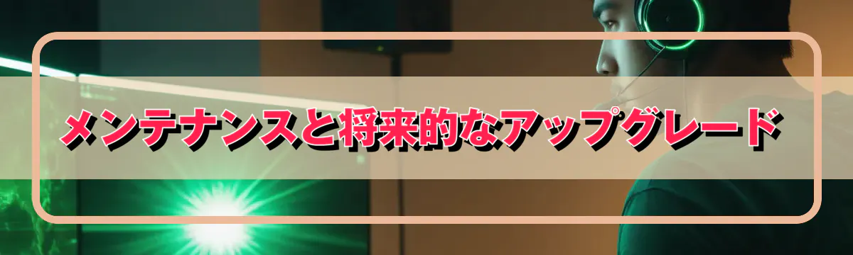 メンテナンスと将来的なアップグレード