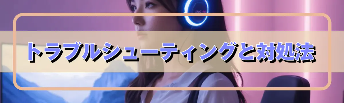 トラブルシューティングと対処法