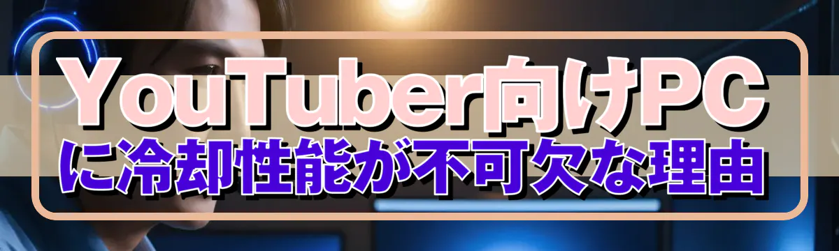 YouTuber向けPCに冷却性能が不可欠な理由