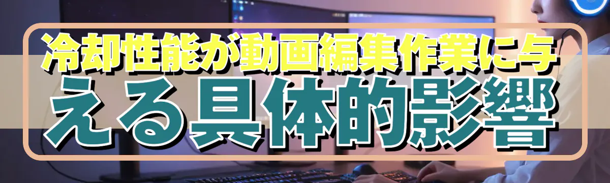 冷却性能が動画編集作業に与える具体的影響