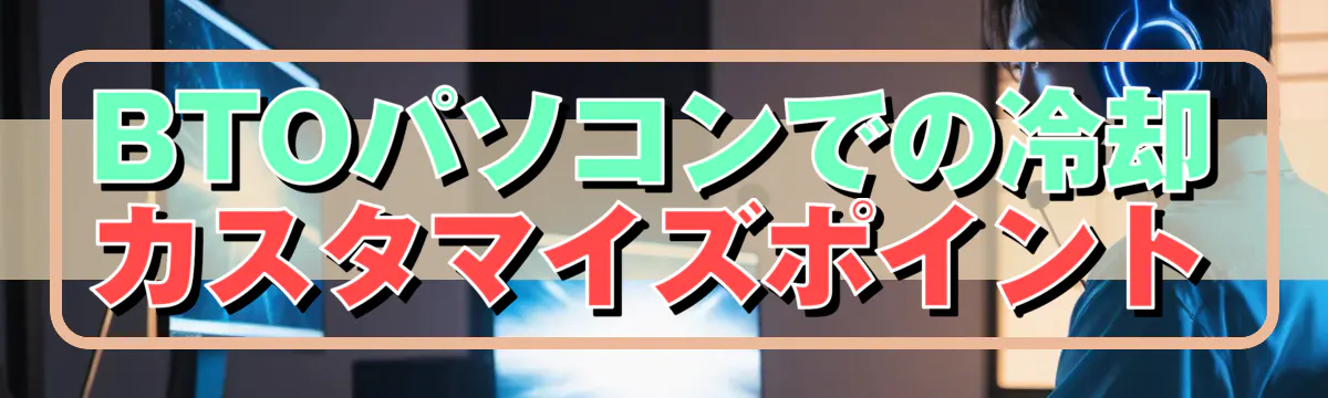 BTOパソコンでの冷却カスタマイズポイント